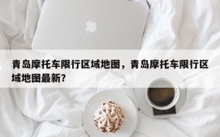 青岛摩托车限行区域地图，青岛摩托车限行区域地图最新？