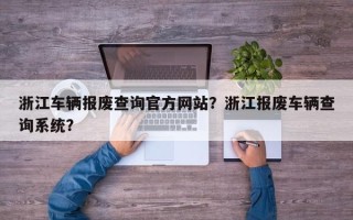 浙江车辆报废查询官方网站？浙江报废车辆查询系统？