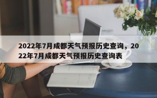 2022年7月成都天气预报历史查询，2022年7月成都天气预报历史查询表