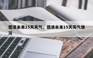 德清未来15天天气，德清未来15天天气情况