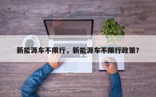 新能源车不限行，新能源车不限行政策？