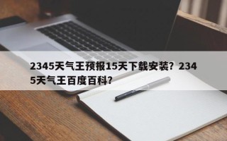 2345天气王预报15天下载安装？2345天气王百度百科？