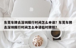 东莞车牌去深圳限行时间怎么申请？东莞车牌去深圳限行时间怎么申请临时牌照？