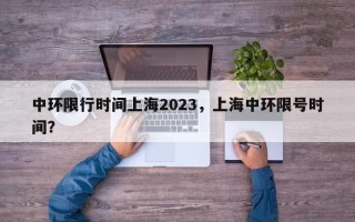 中环限行时间上海2023，上海中环限号时间？