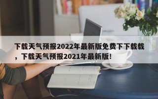 下载天气预报2022年最新版免费下下载载，下载天气预报2021年最新版！