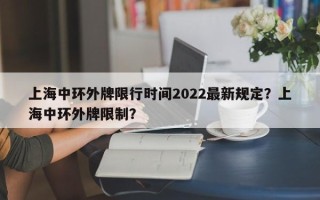 上海中环外牌限行时间2022最新规定？上海中环外牌限制？