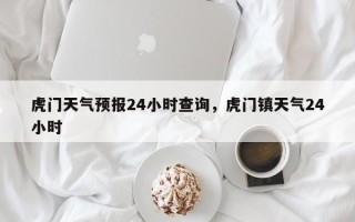 虎门天气预报24小时查询，虎门镇天气24小时