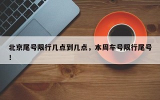 北京尾号限行几点到几点，本周车号限行尾号！