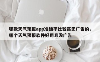 哪款天气预报app准确率比较高无广告的，哪个天气预报软件好用且没广告