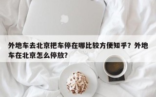 外地车去北京把车停在哪比较方便知乎？外地车在北京怎么停放？