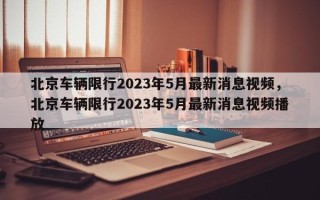 北京车辆限行2023年5月最新消息视频，北京车辆限行2023年5月最新消息视频播放