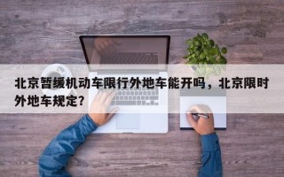 北京暂缓机动车限行外地车能开吗，北京限时外地车规定？