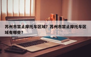 苏州市禁止摩托车区域？苏州市禁止摩托车区域有哪些？