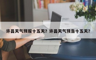 许昌天气预报十五天？许昌天气预告十五天？