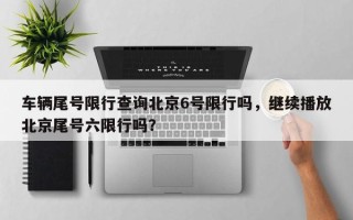 车辆尾号限行查询北京6号限行吗，继续播放北京尾号六限行吗？