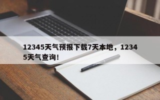 12345天气预报下载7天本地，12345天气查询！