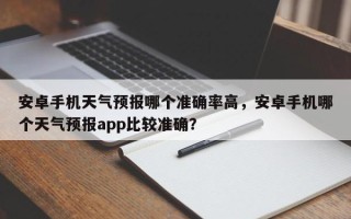 安卓手机天气预报哪个准确率高，安卓手机哪个天气预报app比较准确？