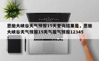 恩施大峡谷天气预报15天查询结果是，恩施大峡谷天气预报15天气报气预报12345！