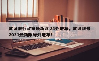 武汉限行政策最新2024外地车，武汉限号2021最新限号外地车！