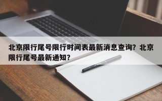 北京限行尾号限行时间表最新消息查询？北京限行尾号最新通知？