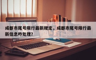 成都市尾号限行最新规定，成都市尾号限行最新信息咋处理？