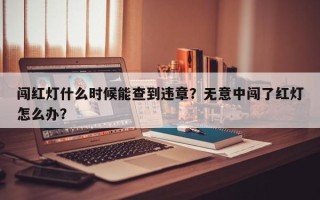 闯红灯什么时候能查到违章？无意中闯了红灯怎么办？