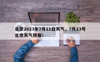 北京2023年7月11日天气，7月23号北京天气预报！