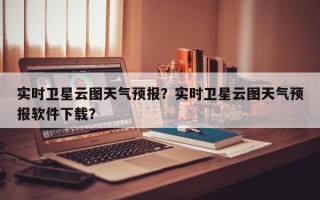 实时卫星云图天气预报？实时卫星云图天气预报软件下载？