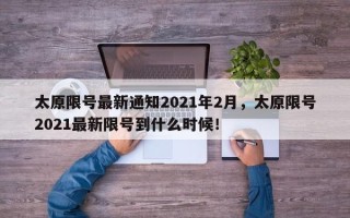 太原限号最新通知2021年2月，太原限号2021最新限号到什么时候！