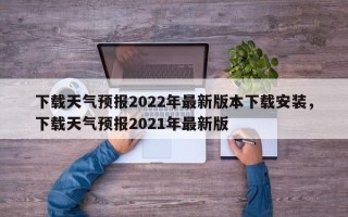 下载天气预报2022年最新版本下载安装，下载天气预报2021年最新版