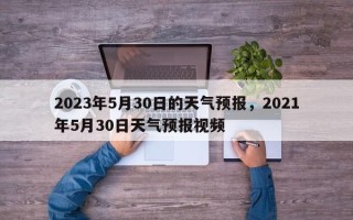 2023年5月30日的天气预报，2021年5月30日天气预报视频