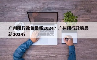 广州限行政策最新2024？广州限行政策最新2024？