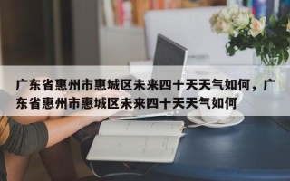 广东省惠州市惠城区未来四十天天气如何，广东省惠州市惠城区未来四十天天气如何