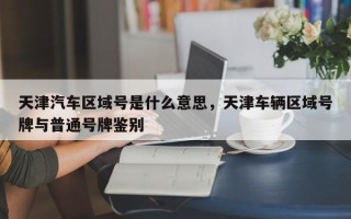 天津汽车区域号是什么意思，天津车辆区域号牌与普通号牌鉴别