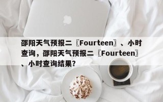 邵阳天气预报二〖Fourteen〗、小时查询，邵阳天气预报二〖Fourteen〗、小时查询结果？