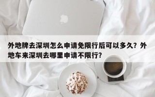 外地牌去深圳怎么申请免限行后可以多久？外地车来深圳去哪里申请不限行？