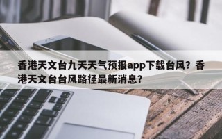 香港天文台九天天气预报app下载台风？香港天文台台风路径最新消息？