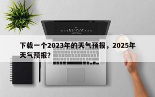 下载一个2023年的天气预报，2025年天气预报？