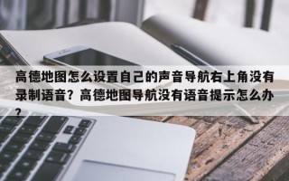 高德地图怎么设置自己的声音导航右上角没有录制语音？高德地图导航没有语音提示怎么办？