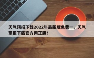 天气预报下载2022年最新版免费一，天气预报下载官方网正版！