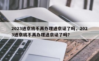 2023进京将不再办理进京证了吗，2023进京将不再办理进京证了吗？