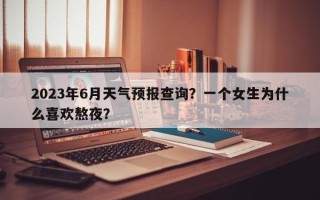 2023年6月天气预报查询？一个女生为什么喜欢熬夜？