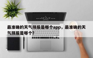 最准确的天气预报是哪个app，最准确的天气预报是哪个？