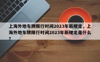 上海外地车牌限行时间2023年新规定，上海外地车牌限行时间2023年新规定是什么？