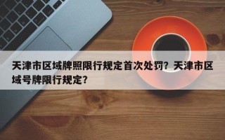 天津市区域牌照限行规定首次处罚？天津市区域号牌限行规定？