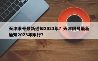 天津限号最新通知2023年？天津限号最新通知2023年限行？