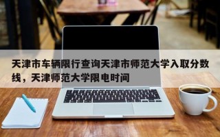 天津市车辆限行查询天津市师范大学入取分数线，天津师范大学限电时间