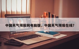 中国天气预报网电脑版，中国天气预报在线？