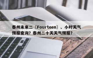 泰州未来二〖Fourteen〗、小时天气预报查询？泰州二十天天气预报？