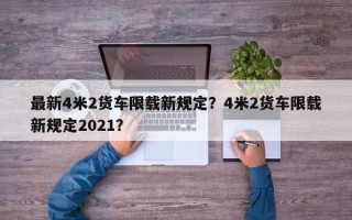 最新4米2货车限载新规定？4米2货车限载新规定2021？